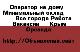 Оператор на дому › Минимальный оклад ­ 40 000 - Все города Работа » Вакансии   . Крым,Ореанда